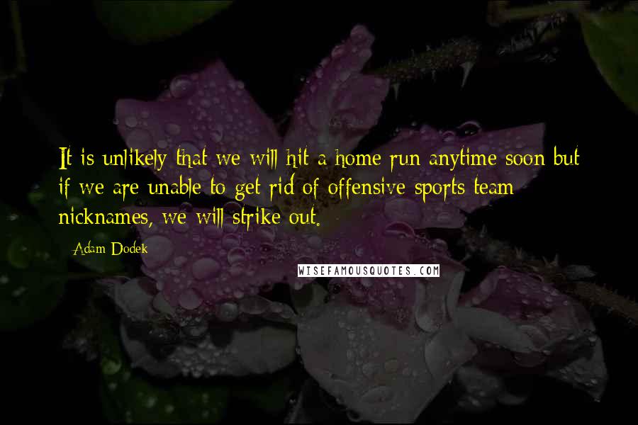 Adam Dodek Quotes: It is unlikely that we will hit a home run anytime soon but if we are unable to get rid of offensive sports team nicknames, we will strike out.