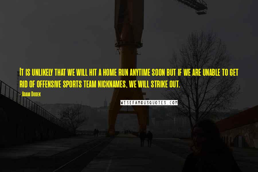 Adam Dodek Quotes: It is unlikely that we will hit a home run anytime soon but if we are unable to get rid of offensive sports team nicknames, we will strike out.