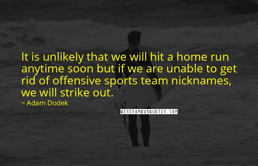 Adam Dodek Quotes: It is unlikely that we will hit a home run anytime soon but if we are unable to get rid of offensive sports team nicknames, we will strike out.