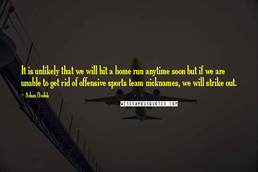 Adam Dodek Quotes: It is unlikely that we will hit a home run anytime soon but if we are unable to get rid of offensive sports team nicknames, we will strike out.