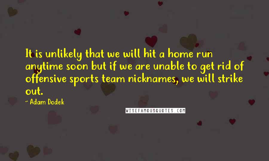 Adam Dodek Quotes: It is unlikely that we will hit a home run anytime soon but if we are unable to get rid of offensive sports team nicknames, we will strike out.