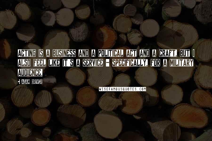 Adam Driver Quotes: Acting is a business and a political act and a craft, but I also feel like it's a service - specifically, for a military audience.