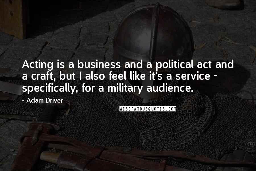 Adam Driver Quotes: Acting is a business and a political act and a craft, but I also feel like it's a service - specifically, for a military audience.