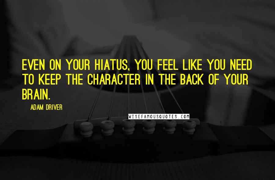 Adam Driver Quotes: Even on your hiatus, you feel like you need to keep the character in the back of your brain.