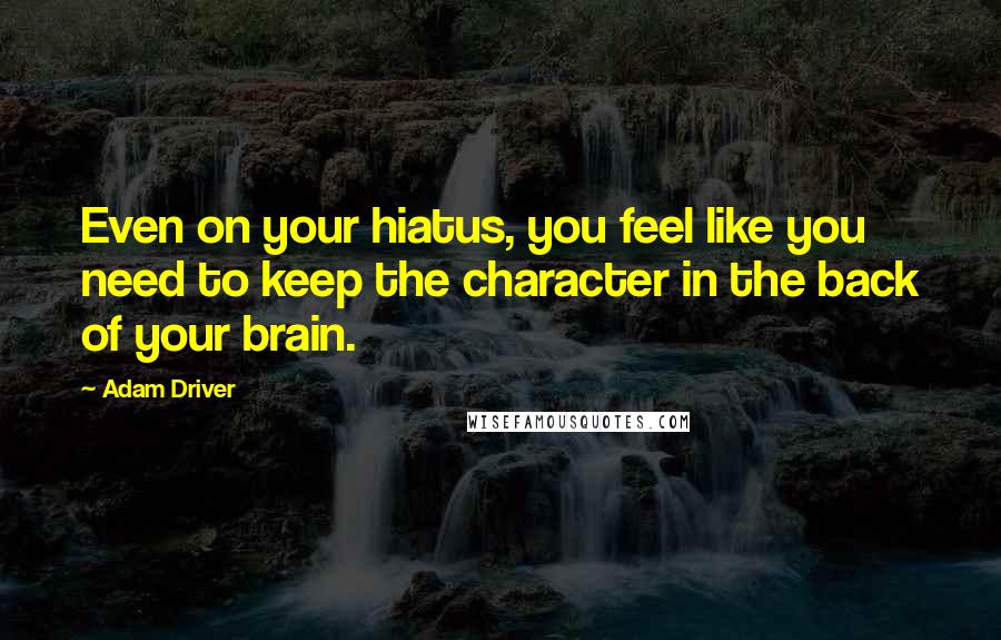 Adam Driver Quotes: Even on your hiatus, you feel like you need to keep the character in the back of your brain.
