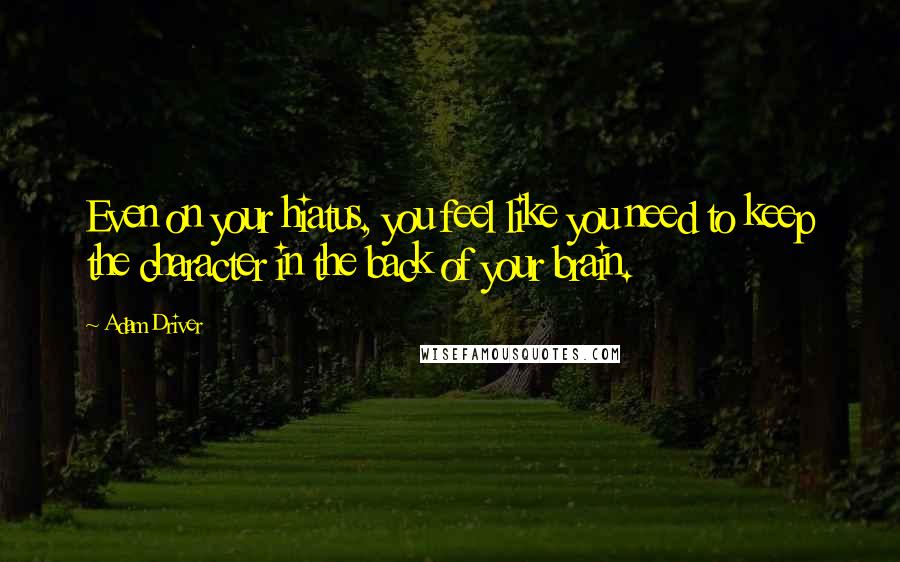 Adam Driver Quotes: Even on your hiatus, you feel like you need to keep the character in the back of your brain.