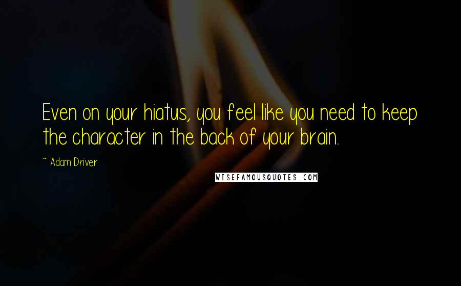 Adam Driver Quotes: Even on your hiatus, you feel like you need to keep the character in the back of your brain.