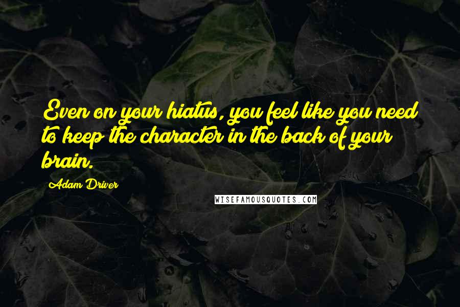 Adam Driver Quotes: Even on your hiatus, you feel like you need to keep the character in the back of your brain.