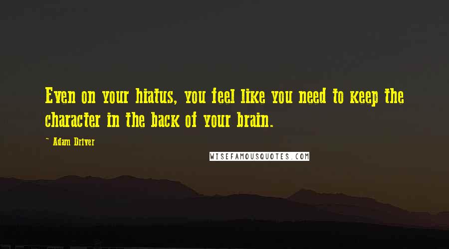Adam Driver Quotes: Even on your hiatus, you feel like you need to keep the character in the back of your brain.