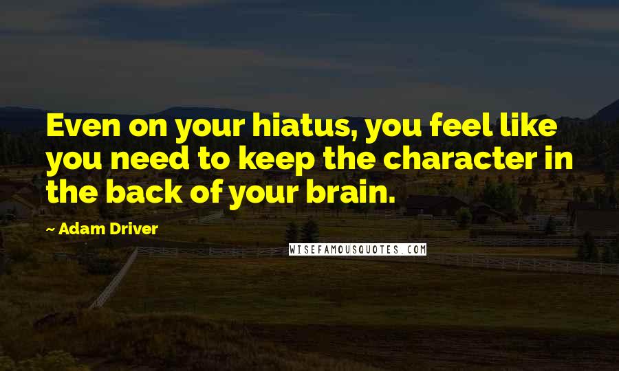 Adam Driver Quotes: Even on your hiatus, you feel like you need to keep the character in the back of your brain.