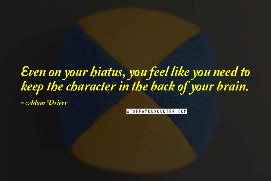 Adam Driver Quotes: Even on your hiatus, you feel like you need to keep the character in the back of your brain.