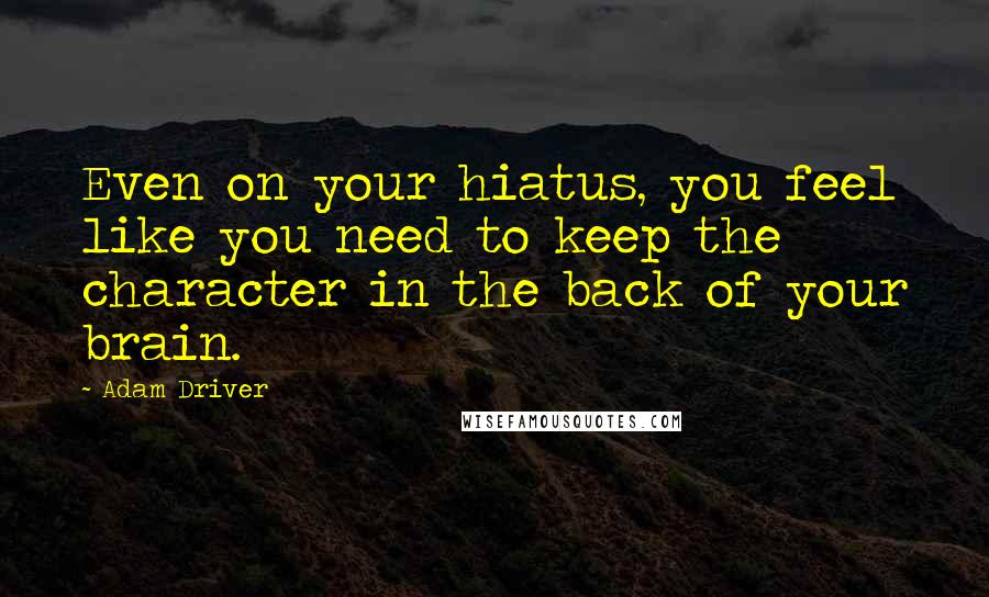 Adam Driver Quotes: Even on your hiatus, you feel like you need to keep the character in the back of your brain.