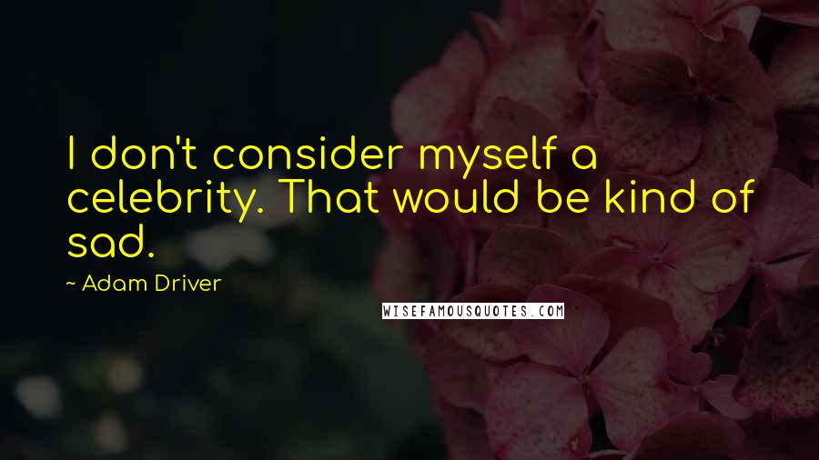 Adam Driver Quotes: I don't consider myself a celebrity. That would be kind of sad.