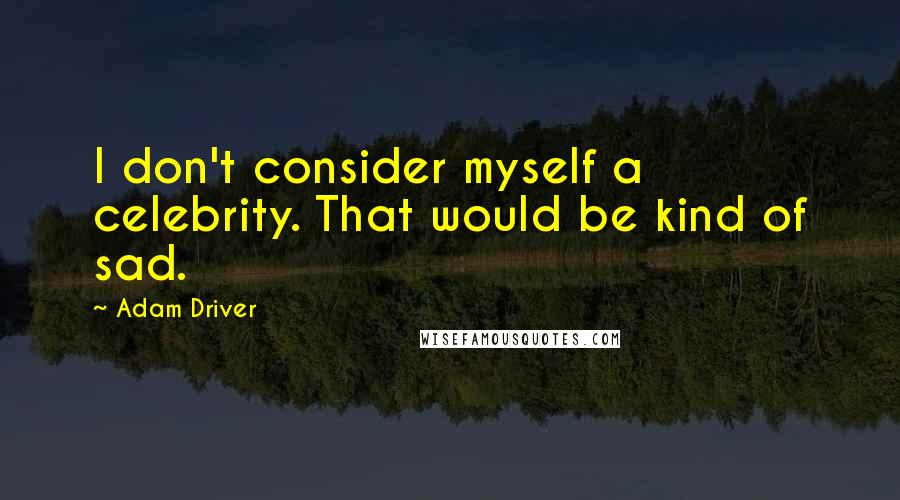 Adam Driver Quotes: I don't consider myself a celebrity. That would be kind of sad.