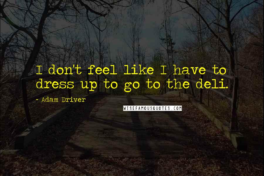 Adam Driver Quotes: I don't feel like I have to dress up to go to the deli.