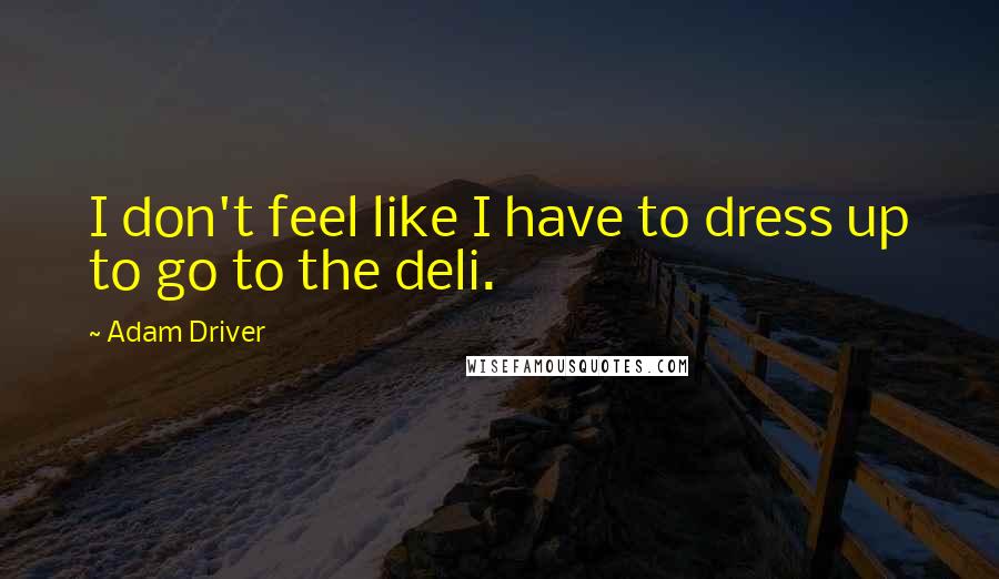 Adam Driver Quotes: I don't feel like I have to dress up to go to the deli.