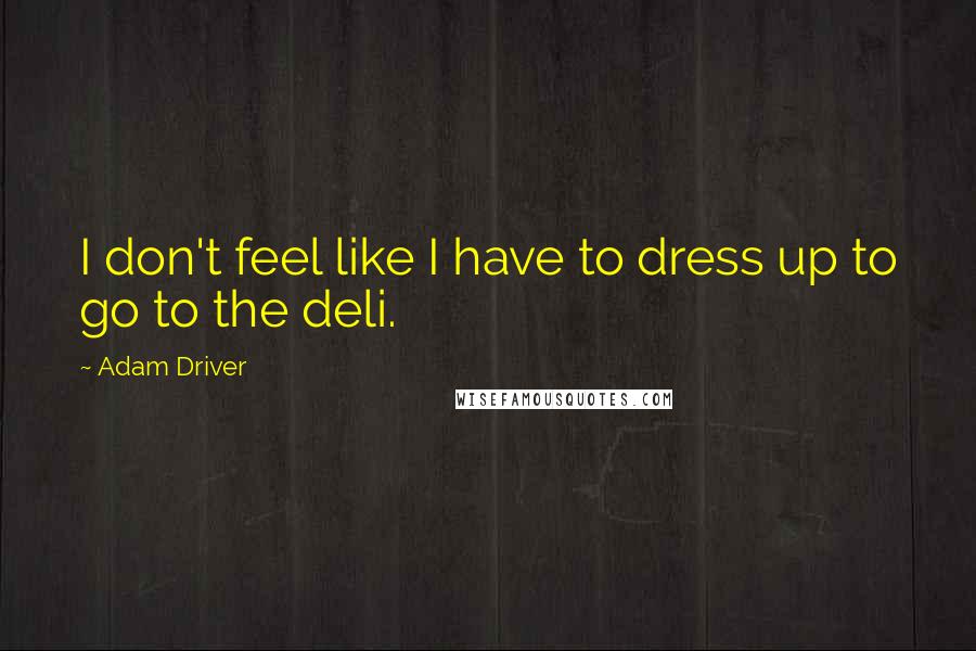 Adam Driver Quotes: I don't feel like I have to dress up to go to the deli.