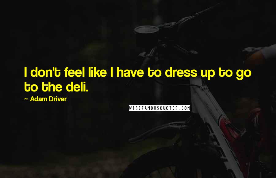 Adam Driver Quotes: I don't feel like I have to dress up to go to the deli.