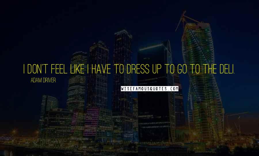 Adam Driver Quotes: I don't feel like I have to dress up to go to the deli.