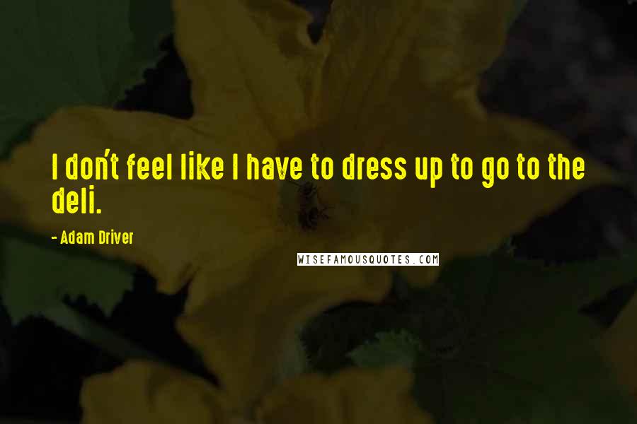 Adam Driver Quotes: I don't feel like I have to dress up to go to the deli.