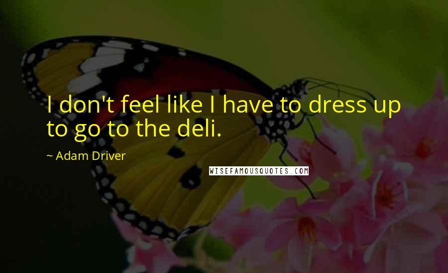 Adam Driver Quotes: I don't feel like I have to dress up to go to the deli.