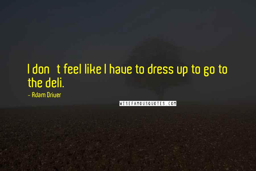 Adam Driver Quotes: I don't feel like I have to dress up to go to the deli.