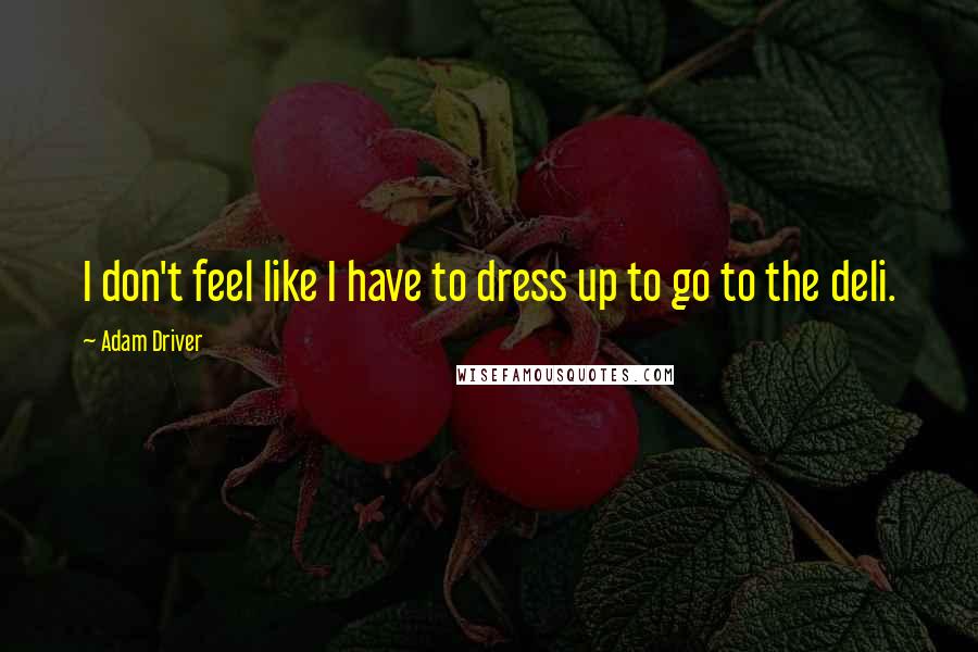 Adam Driver Quotes: I don't feel like I have to dress up to go to the deli.