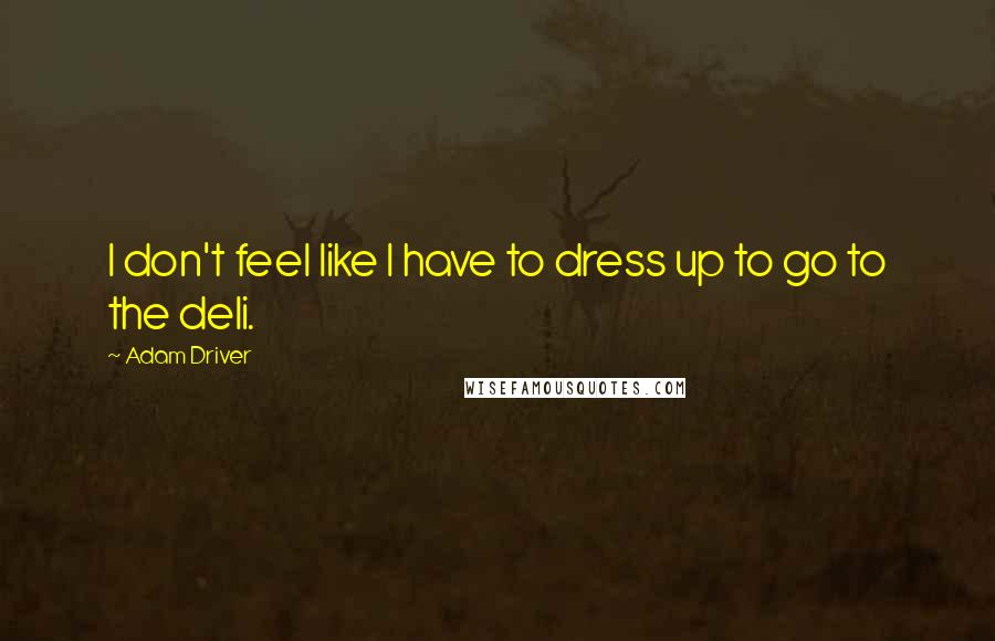 Adam Driver Quotes: I don't feel like I have to dress up to go to the deli.