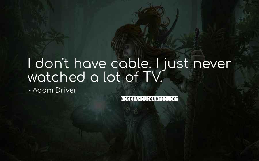 Adam Driver Quotes: I don't have cable. I just never watched a lot of TV.