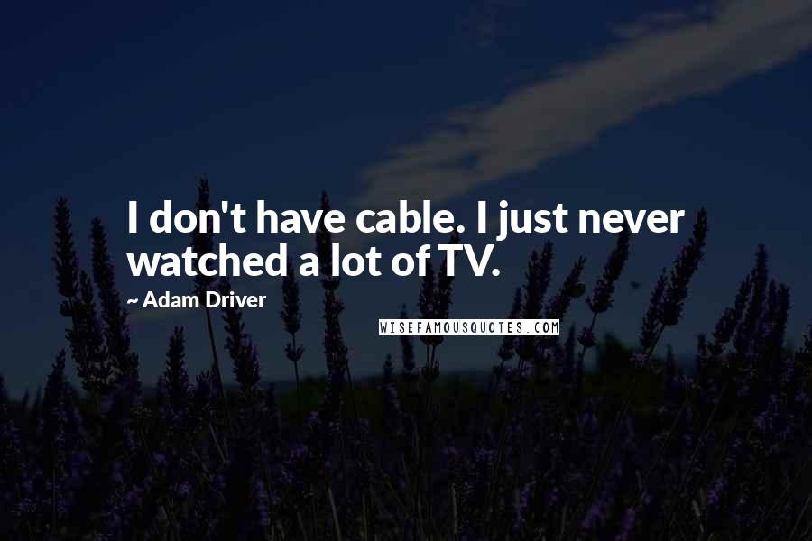 Adam Driver Quotes: I don't have cable. I just never watched a lot of TV.