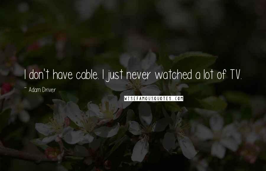 Adam Driver Quotes: I don't have cable. I just never watched a lot of TV.