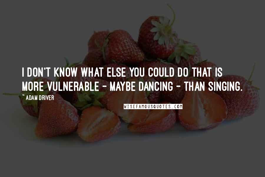 Adam Driver Quotes: I don't know what else you could do that is more vulnerable - maybe dancing - than singing.