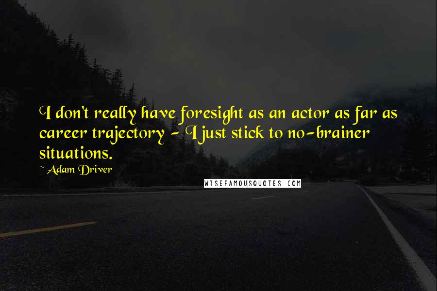 Adam Driver Quotes: I don't really have foresight as an actor as far as career trajectory - I just stick to no-brainer situations.