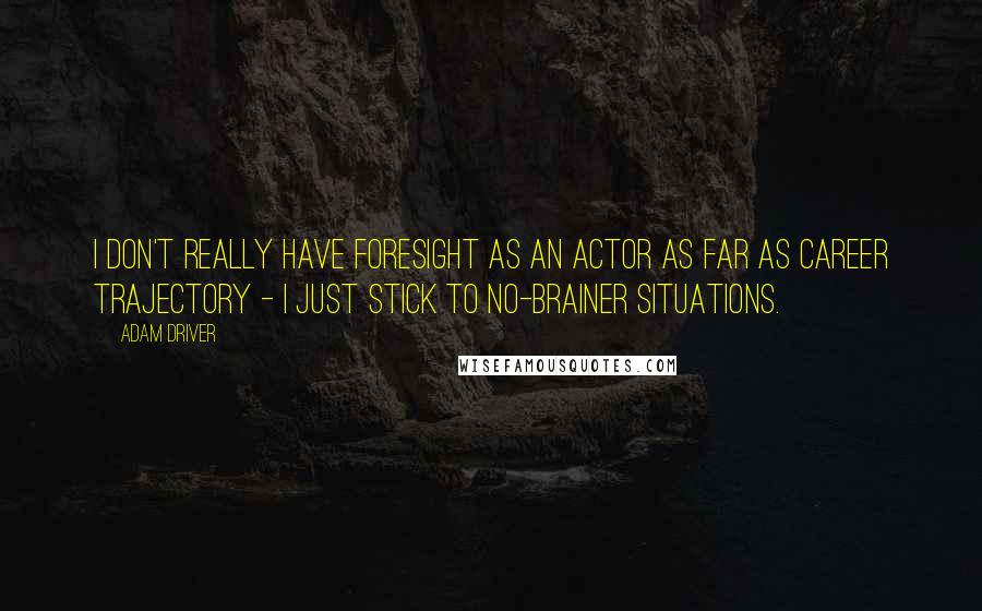 Adam Driver Quotes: I don't really have foresight as an actor as far as career trajectory - I just stick to no-brainer situations.