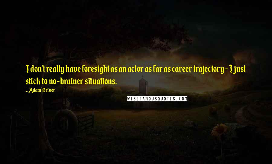 Adam Driver Quotes: I don't really have foresight as an actor as far as career trajectory - I just stick to no-brainer situations.