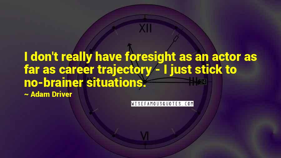 Adam Driver Quotes: I don't really have foresight as an actor as far as career trajectory - I just stick to no-brainer situations.