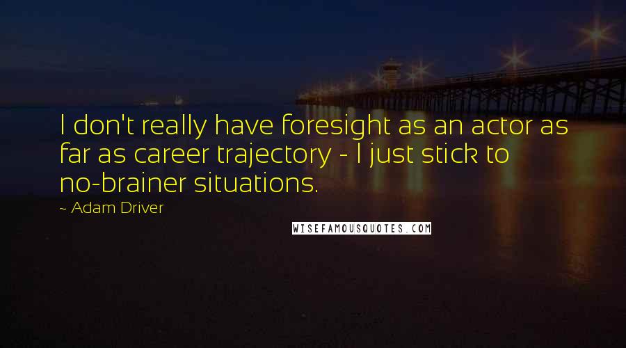 Adam Driver Quotes: I don't really have foresight as an actor as far as career trajectory - I just stick to no-brainer situations.