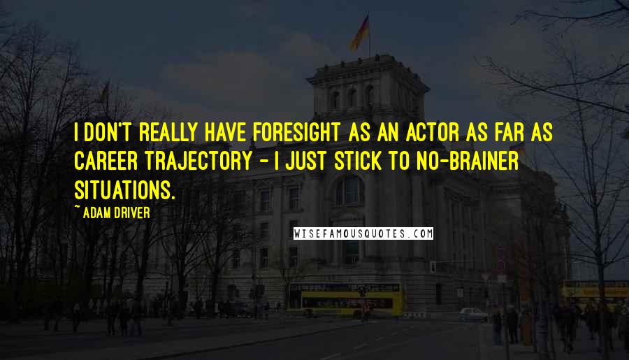 Adam Driver Quotes: I don't really have foresight as an actor as far as career trajectory - I just stick to no-brainer situations.