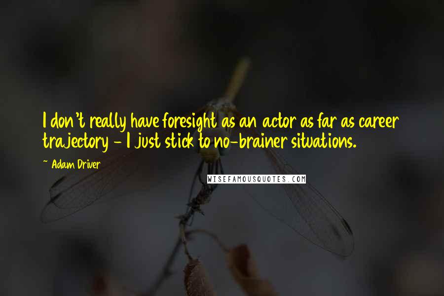 Adam Driver Quotes: I don't really have foresight as an actor as far as career trajectory - I just stick to no-brainer situations.