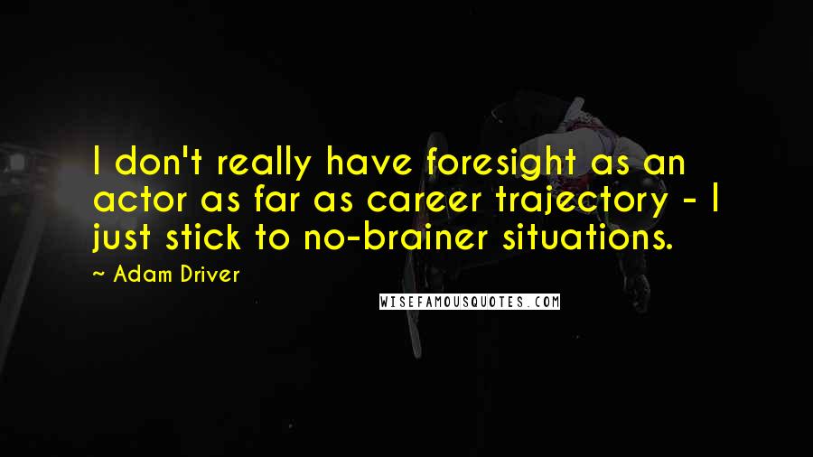Adam Driver Quotes: I don't really have foresight as an actor as far as career trajectory - I just stick to no-brainer situations.