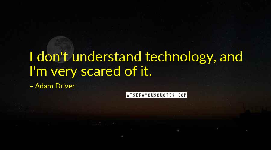 Adam Driver Quotes: I don't understand technology, and I'm very scared of it.