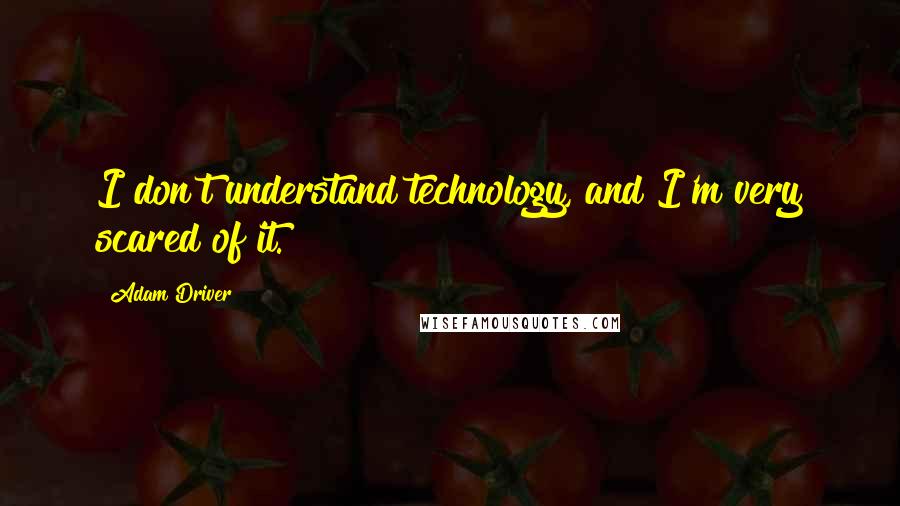 Adam Driver Quotes: I don't understand technology, and I'm very scared of it.