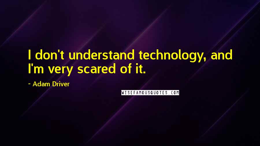 Adam Driver Quotes: I don't understand technology, and I'm very scared of it.