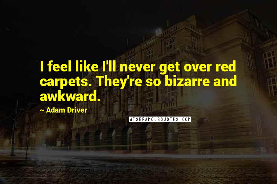 Adam Driver Quotes: I feel like I'll never get over red carpets. They're so bizarre and awkward.