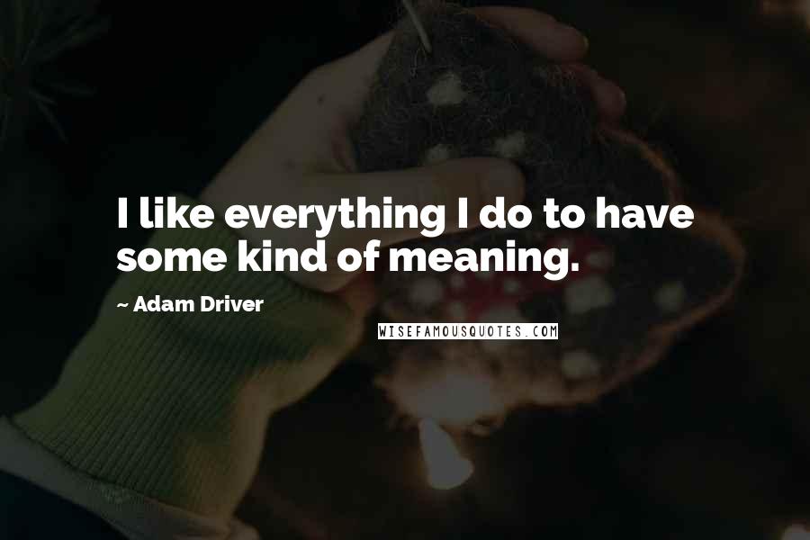 Adam Driver Quotes: I like everything I do to have some kind of meaning.