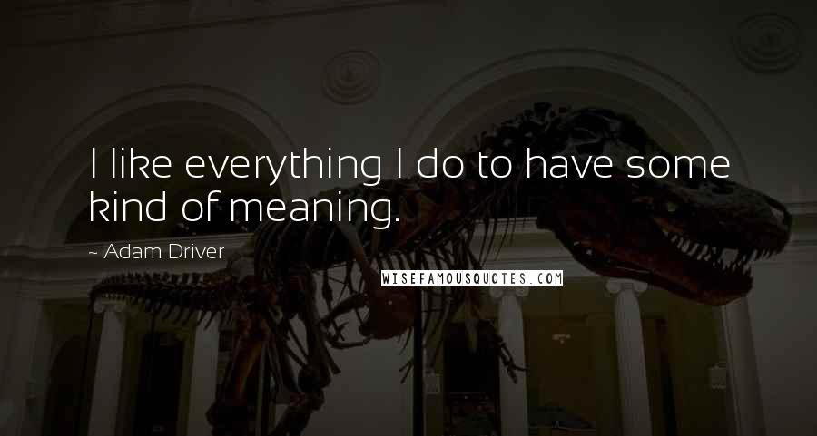 Adam Driver Quotes: I like everything I do to have some kind of meaning.