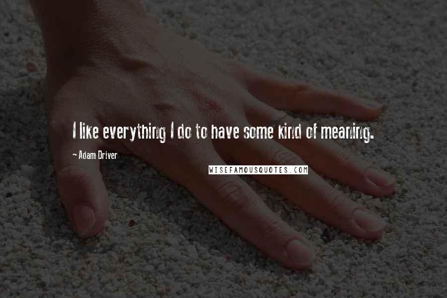 Adam Driver Quotes: I like everything I do to have some kind of meaning.