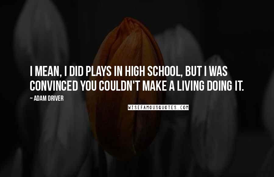 Adam Driver Quotes: I mean, I did plays in high school, but I was convinced you couldn't make a living doing it.