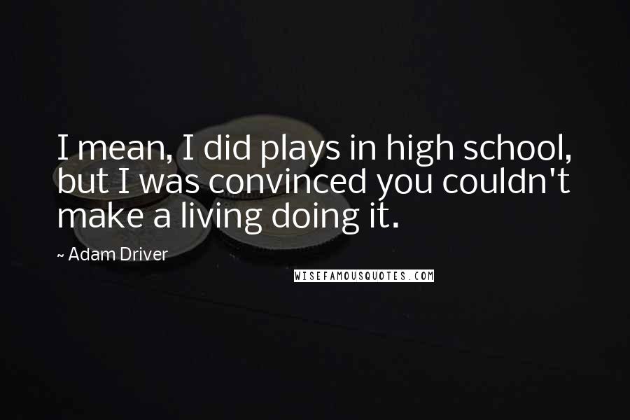 Adam Driver Quotes: I mean, I did plays in high school, but I was convinced you couldn't make a living doing it.