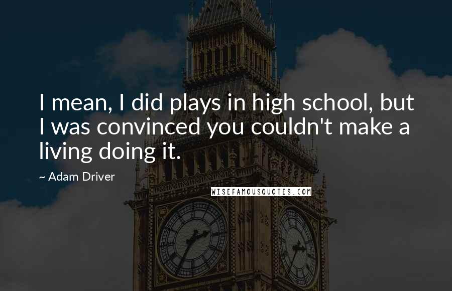Adam Driver Quotes: I mean, I did plays in high school, but I was convinced you couldn't make a living doing it.